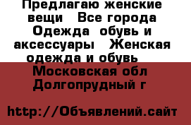 Предлагаю женские вещи - Все города Одежда, обувь и аксессуары » Женская одежда и обувь   . Московская обл.,Долгопрудный г.